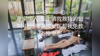 皇家华人-医生请救救我的懒叫-用巨棒说服女医帮我免教召-维里娜