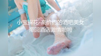 小宝探花-高价约的酒吧美女带回酒店激情啪啪