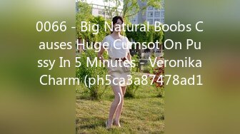 0066 - Big Natural Boobs Causes Huge Cumsot On Pussy In 5 Minutes - Veronika Charm (ph5ca3a87478ad1)