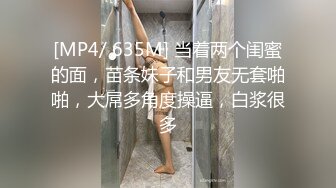 [MP4/ 635M] 当着两个闺蜜的面，苗条妹子和男友无套啪啪，大屌多角度操逼，白浆很多