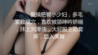 ❤️❤️爱操肥臀小少妇，多毛紧致骚穴，喜欢被舔呻吟娇喘，抹上润滑油，大屁股主动套弄，后入美臀