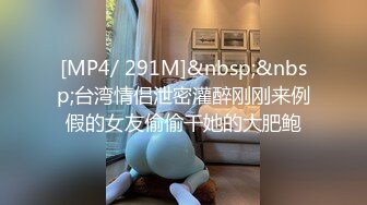 [MP4/ 291M]&nbsp;&nbsp;台湾情侣泄密灌醉刚刚来例假的女友偷偷干她的大肥鲍