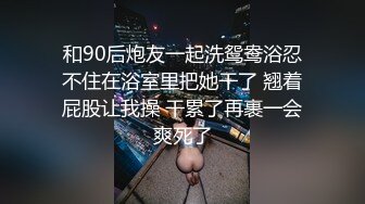 和90后炮友一起洗鸳鸯浴忍不住在浴室里把她干了 翘着屁股让我操 干累了再裹一会爽死了