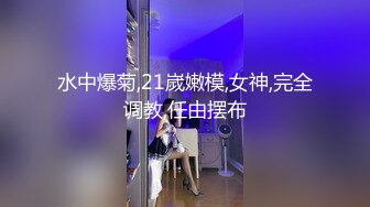 水中爆菊,21嵗嫩模,女神,完全调教,任由摆布