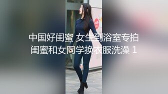 中国好闺蜜 女生到浴室专拍闺蜜和女同学换衣服洗澡 1