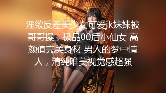 淫欲反差美少女可爱jk妹妹被哥哥操，极品00后小仙女 高颜值完美身材 男人的梦中情人，清纯唯美视觉感超强