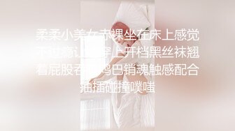 柔柔小美女赤裸坐在床上感觉不过瘾让她穿上开档黑丝袜翘着屁股吞吸鸡巴销魂触感配合抽插碰撞噗嗤