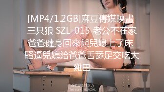 [MP4/1.2GB]麻豆傳媒映畫 三只狼 SZL-015 老公不在家爸爸健身回來與兒媳上了床 騷逼兒媳給爸爸舌舔足交吃大雞巴