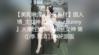 【美乳嫩穴__极品身材】国人博_主女神『ChineseBunny』火爆性爱 爆操黑丝女神 第①季 高清1080P原版