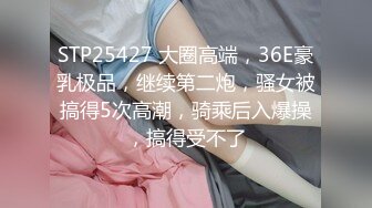 STP25427 大圈高端，36E豪乳极品，继续第二炮，骚女被搞得5次高潮，骑乘后入爆操，搞得受不了