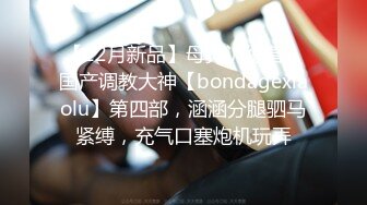 【12月新品】母狗训练营，国产调教大神【bondagexiaolu】第四部，涵涵分腿驷马紧缚，充气口塞炮机玩弄