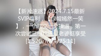 【新片速遞】2024.7.15最新SVIP福利，【绿帽嫣然一笑】，一个肛交一个操逼，第一次尝试三根鸡巴，老婆挺享受[1.52G/MP4/25:11]