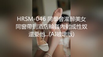 HRSM-046 同學會灌醉美女同窗帶到酒店輪姦內射成性奴還要他...(AI破壞版)