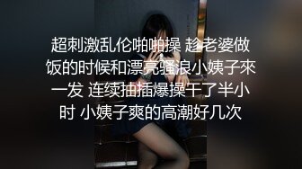 超刺激乱伦啪啪操 趁老婆做饭的时候和漂亮骚浪小姨子來一发 连续抽插爆操干了半小时 小姨子爽的高潮好几次