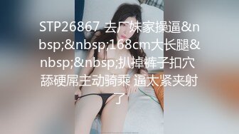 STP26867 去厂妹家操逼&nbsp;&nbsp;168cm大长腿&nbsp;&nbsp;扒掉裤子扣穴 舔硬屌主动骑乘 逼太紧夹射了