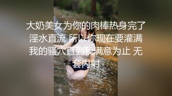 大奶美女为你的肉棒热身完了淫水直流 所以你现在要灌满我的骚穴直到我满意为止 无套内射