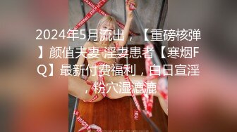 2024年5月流出，【重磅核弹】颜值夫妻 淫妻患者【寒烟FQ】最新付费福利，白日宣淫，粉穴湿漉漉