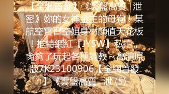 [MP4/995MB]【极品泄密】骚货女友无时无刻想着吃鸡巴，被男友金手指弄得淫水直流，暴操内射