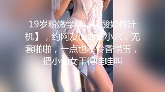 19岁粉嫩学妹，【酸奶榨汁机】，约网友使劲插小穴，无套啪啪，一点也不怜香惜玉，把小仙女干得哇哇叫