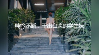 呻吟不断，干出白浆的学生妹