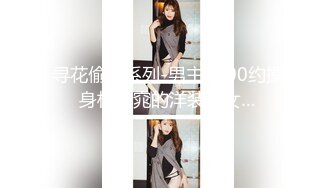 寻花偷拍系列-男主3500约操身材苗窕的洋装美女…