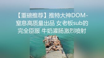 【重磅推荐】推特大神DOM-窒息高质量出品 女老板sub的完全臣服 牛奶灌肠激烈喷射自慰