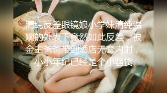 清纯反差眼镜娘小学妹清纯温婉的外表下竟然如此反差，被金主爸爸带到酒店无套内射，小小年纪已经是个小骚货