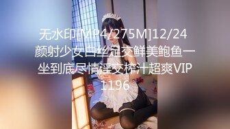 无水印[MP4/275M]12/24 颜射少女白丝足交鲜美鲍鱼一坐到底尽情淫交榨汁超爽VIP1196