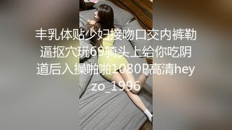 丰乳体贴少妇接吻口交内裤勒逼抠穴玩69骑头上给你吃阴道后入操啪啪1080P高清heyzo_1996