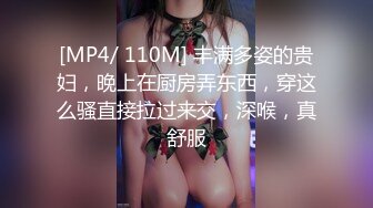 [MP4/ 110M] 丰满多姿的贵妇，晚上在厨房弄东西，穿这么骚直接拉过来交，深喉，真舒服