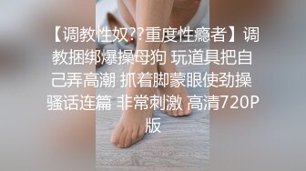 【调教性奴??重度性瘾者】调教捆绑爆操母狗 玩道具把自己弄高潮 抓着脚蒙眼使劲操 骚话连篇 非常刺激 高清720P版