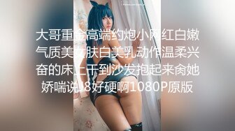 大哥重金高端约炮小网红白嫩气质美女肤白美乳动作温柔兴奋的床上干到沙发抱起来肏她娇喘说J8好硬啊1080P原版