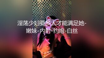 淫荡少妇要多人才能满足她-嫩妹-内射-约炮-白丝