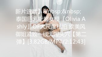 新片速遞】&nbsp;&nbsp; ✨泰国巨乳肥臀女模「Olivia Ashly」OF大尺度私拍 欧美风御姐紧致一线天馒头穴【第二弹】[3.82GB/MP4/2:12:43]