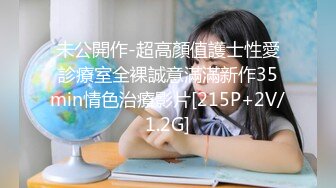 未公開作-超高顏值護士性愛診療室全裸誠意滿滿新作35min情色治療影片[215P+2V/1.2G]