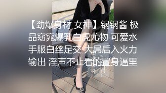 【劲爆身材 女神】锅锅酱 极品窈窕爆乳白虎尤物 可爱水手服白丝足交 大屌后入火力输出 淫声不止看的置身逼里