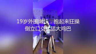 19岁外围嫩妹，抱起来狂操倒立口交猛舔大鸡巴