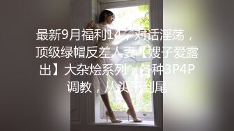 最新9月福利14，对话淫荡，顶级绿帽反差人妻【嫂子爱露出】大杂烩系列，各种3P4P调教，从头干到尾