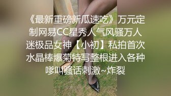 《最新重磅新瓜速吃》万元定制网易CC星秀人气风骚万人迷极品女神【小初】私拍首次水晶棒爆菊特写整根进入各种嗲叫骚话刺激~炸裂