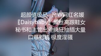 ✅超颜值极品✅台W网红名媛〖Daisybaby〗黑丝高跟鞋女秘书和主管出差疯狂抽插大量口爆射精 极度淫骚