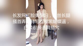 长发网红脸美少妇，黑丝长腿搔首弄姿特写自慰黑蝴蝶逼，白浆很多道具插穴