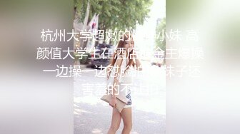 杭州大学超嫩的精神小妹 高颜值大学生在酒店被金主爆操 一边操一边怼脸拍摄 妹子还害羞的不让拍