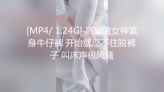 [MP4/ 1.24G] 高颜值女神紧身牛仔裤 开始就忍不住脱裤子 叫床声很风骚