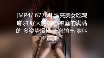 [MP4/ 677M] 漂亮美女吃鸡啪啪 好大的鸡吧 被塞的满满的 多姿势爆操 无套输出 爽叫连连