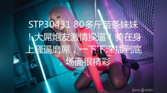 STP30431 80多斤苗条妹妹！大屌炮友激情操逼！骑在身上骚逼磨屌，一下下深插到底，场面很精彩