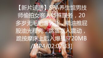 【新片速遞】SPA养生馆男技师偷拍女客人特殊服务，20多岁无毛肥逼骚货，精油推屁股油光程亮，跳蛋塞入震动，跪按摩床上后入爆插[720MB/MP4/02:07:33]