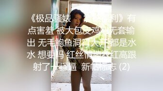 《极品骚婊㊙️震撼福利》有点害羞 被大包皮鸡吧无套输出 无毛鲍鱼洞口大开 都是水水 想要吗 红丝情趣衣红高跟射了一骚逼  新帖标志 (2)