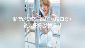 武漢的研究生妹子 露臉口交+後入狂插 激情淫叫