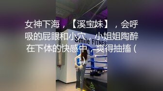 女神下海，【溪宝妹】，会呼吸的屁眼和小穴，小姐姐陶醉在下体的快感中，爽得抽搐 (1)