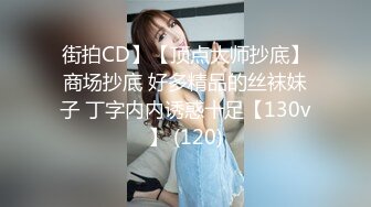 街拍CD】【顶点大师抄底】商场抄底 好多精品的丝袜妹子 丁字内内诱惑十足【130v】 (120)